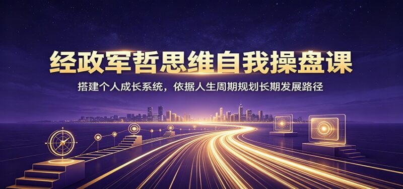 经政军哲思维自我操盘课:搭建个人成长系统,依据人生周期规划长期发展路径-百科网