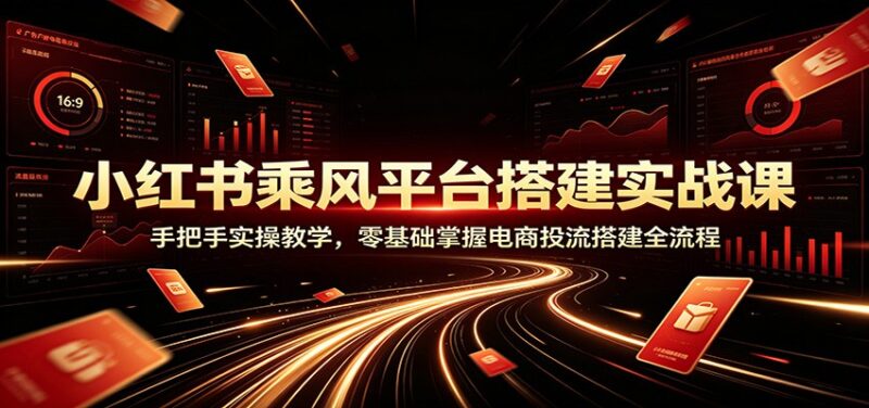 小红书乘风平台搭建实战课:手把手实操教学,零基础掌握电商投流搭建全流程-百科网