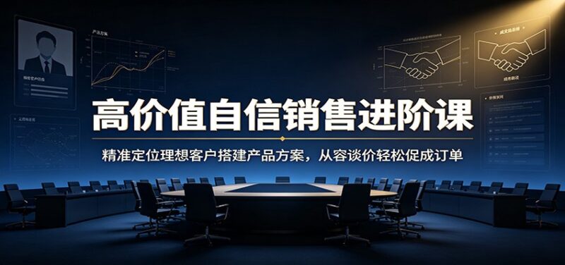 高价值自信销售进阶课:精准定位理想客户搭建产品方案,从容谈价轻松促成订单-百科网