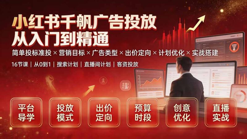 (19596期)小红书千帆广告投放从入门到精通:简单投标准投×营销目标×广告类型×出价定向×计划优化×实战搭建-百科网