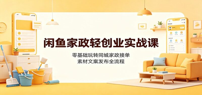 闲鱼家政轻创业实战课：零基础玩转同城家政接单，素材文案发布全流程-百科网