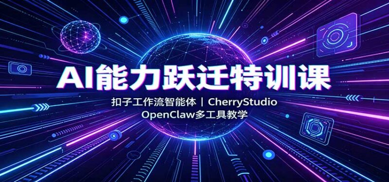 AI能力跃迁特训课:扣子工作流智能体,CherryStudio,OpenClaw多工具教学-百科网