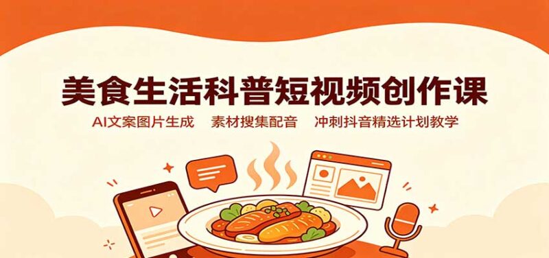 美食生活科普短视频创作课：AI文案图片生成，素材搜集配音，冲刺抖音精选计划教学-百科网