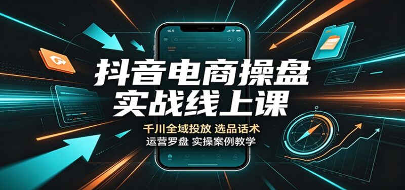 抖音电商操盘实战线上课:千川全域投放,选品话术,运营罗盘实操案例教学-百科网