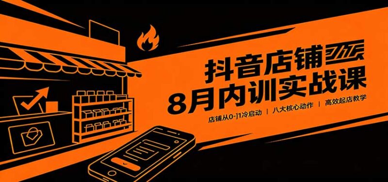 抖音店铺8月内训实战课:店铺从0-1冷启动,八大核心动作高效起店教学-百科网