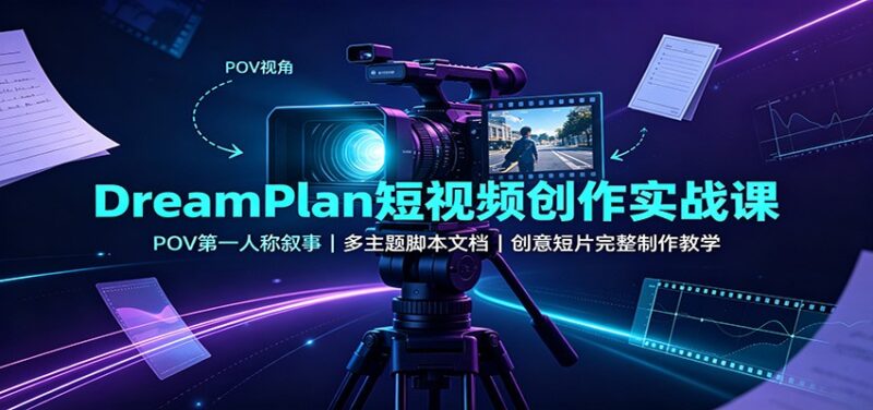 DreamPlan短视频创作实战课：POV第一人称叙事，多主题脚本文档，创意短片完整制作教学-百科网