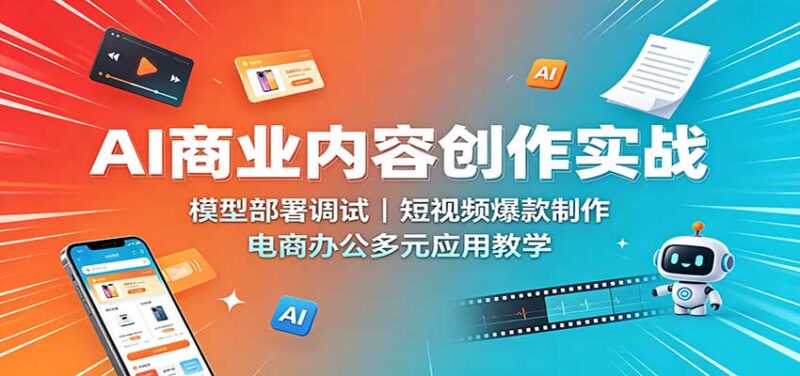 AI商业内容创作实战:模型部署调试,短视频爆款制作,电商办公多元应用教学-百科网