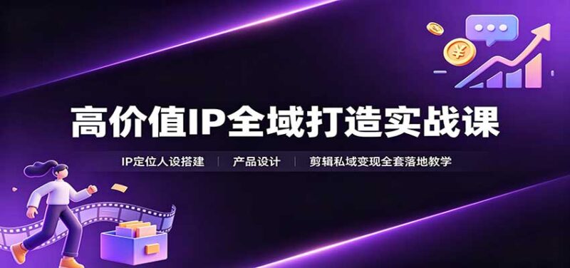 高价值IP全域打造实战课:IP定位人设搭建,产品设计,剪辑私域变现全套落地教学-百科网