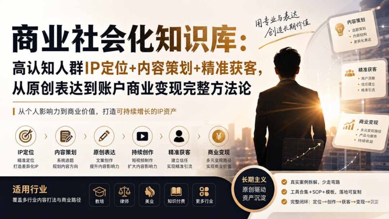 (19733期)商业社会化知识库:高认知人群IP定位+内容策划+精准获客,从原创表达到账户商业变现完整方法论-百科网