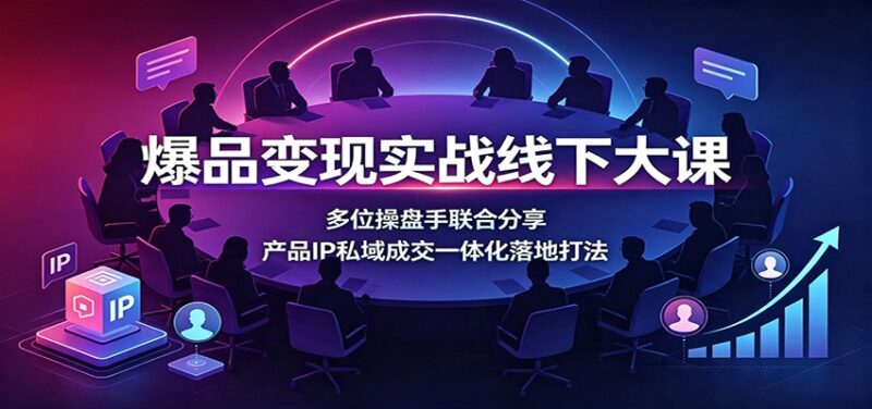 爆品变现实战线下大课：多位操盘手联合分享，产品IP私域成交一体化落地打法-百科网