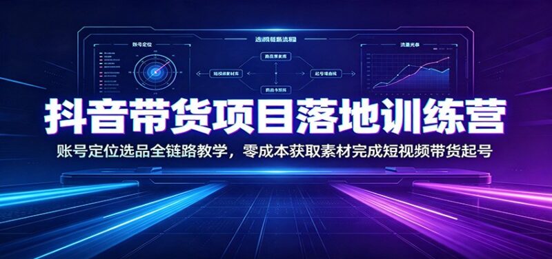 抖音带货项目落地训练营:账号定位选品全链路教学,零成本获取素材完成短视频带货起号-百科网