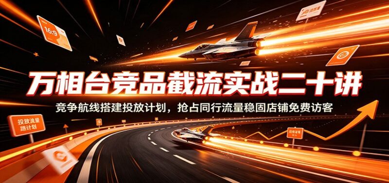 万相台竞品截流实战二十讲:竞争航线搭建投放计划,抢占同行流量稳固店铺免费访客-百科网