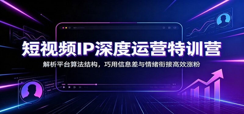 短视频IP深度运营特训营：解析平台算法结构，巧用信息差与情绪衔接高效涨粉-百科网