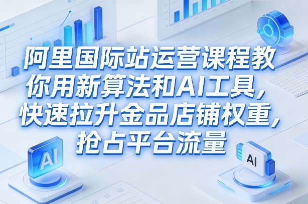 阿里国际站运营课程，教你用新算法和AI工具，快速拉升金品店铺权重，抢占平台流量（更新2026年08月）-百科网