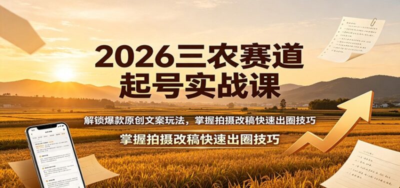 2026三农赛道起号实战课：解锁爆款原创文案玩法，掌握拍摄改稿快速出圈技巧-百科网