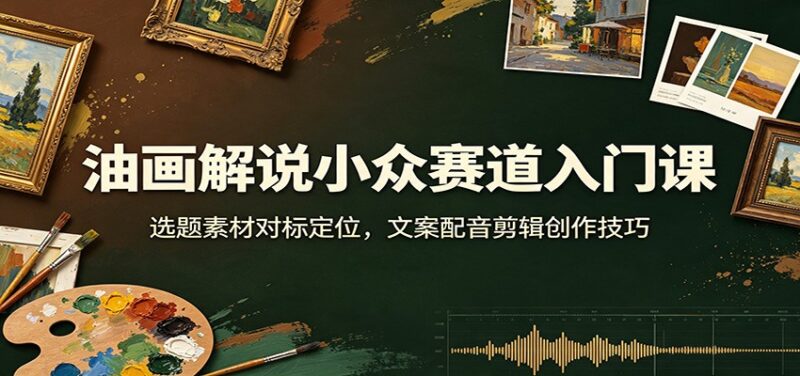 油画解说小众赛道入门课:选题素材对标定位,文案配音剪辑创作技巧-百科网
