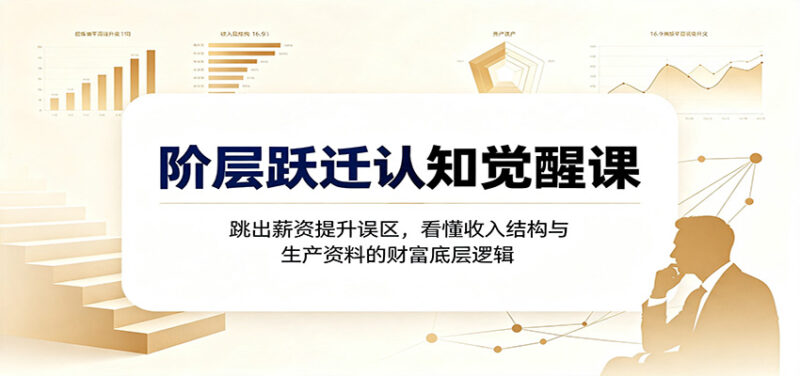 阶层跃迁认知觉醒课：跳出薪资提升误区，看懂收入结构与生产资料的财富底层逻辑-百科网
