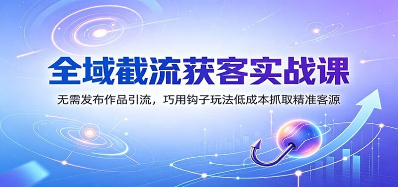 全域截流获客实战课：无需发布作品引流，巧用钩子玩法低成本抓取精准客源-百科网