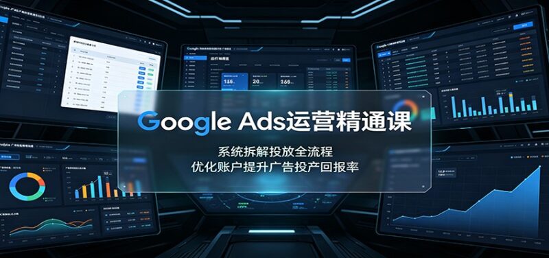 Google Ads运营精通课：系统拆解投放全流程，优化账户提升广告投产回报率-百科网