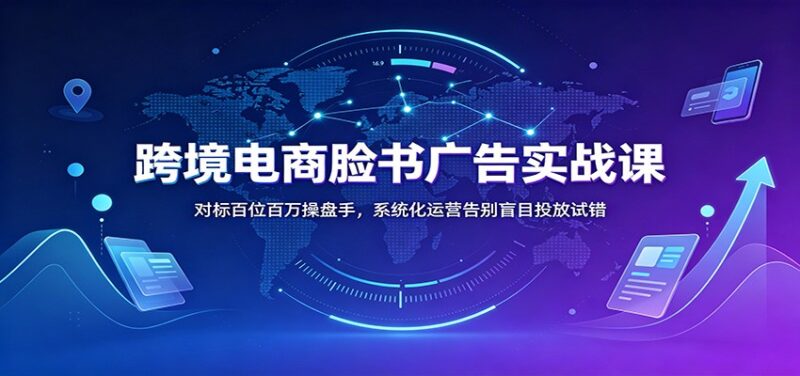 跨境电商脸书广告实战课:对标百位百万操盘手,系统化运营告别盲目投放试错-百科网