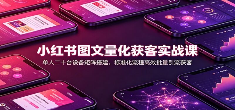 小红书图文量化获客实战课：单人二十台设备矩阵搭建，标准化流程高效批量引流获客-百科网