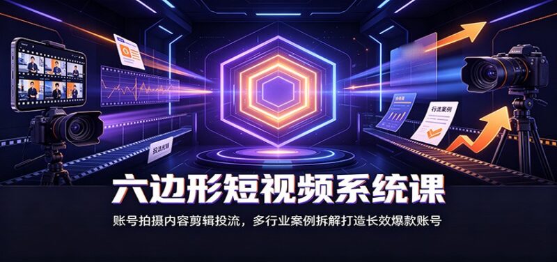 六边形短视频系统课:账号拍摄内容剪辑投流,多行业案例拆解打造长效爆款账号-百科网