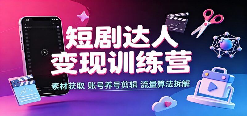 短剧达人变现训练营：素材获取，账号养号剪辑，流量算法拆解-百科网