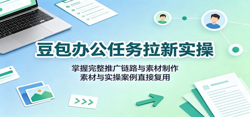 豆包办公任务拉新实操:掌握完整推广链路与素材制作,素材与实操案例直接复用-百科网