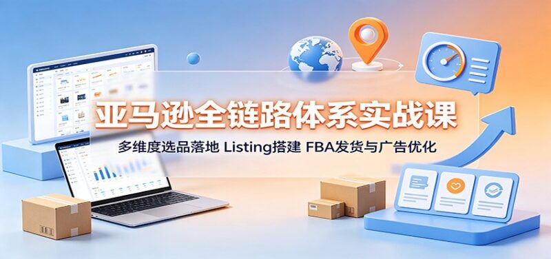 亚马逊全链路体系实战课:多维度选品落地,Listing搭建,FBA发货与广告优化-百科网