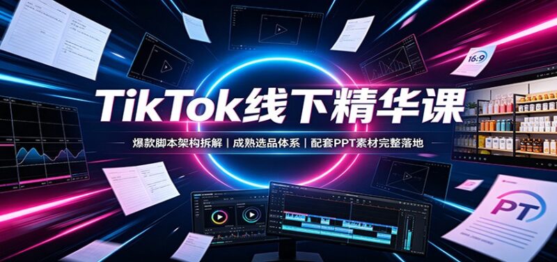 TikTok线下精华课:爆款脚本架构拆解,成熟选品体系,配套PPT素材完整落地-百科网
