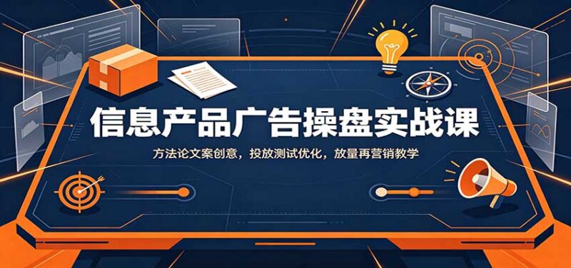 信息产品广告操盘实战课:方法论文案创意,投放测试优化,放量再营销教学-百科网
