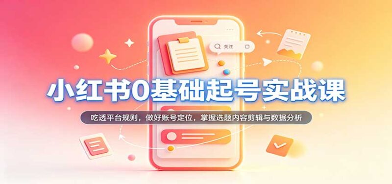 小红书0基础起号实战课:吃透平台规则,做好账号定位,掌握选题内容剪辑与数据分析-百科网