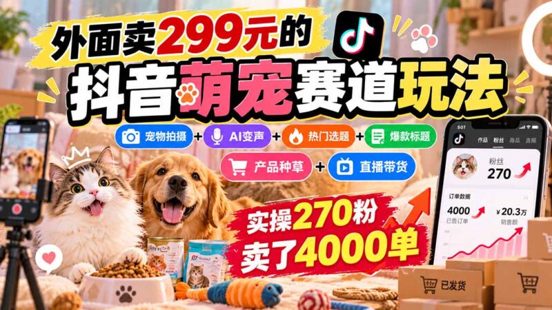 外面卖299元的抖音萌宠赛道玩法:宠物拍摄+AI变声+热门选题+爆款标题+产品种草+直播带货,实操270粉卖了4000单-百科网_分享创业项目_网上赚钱方法