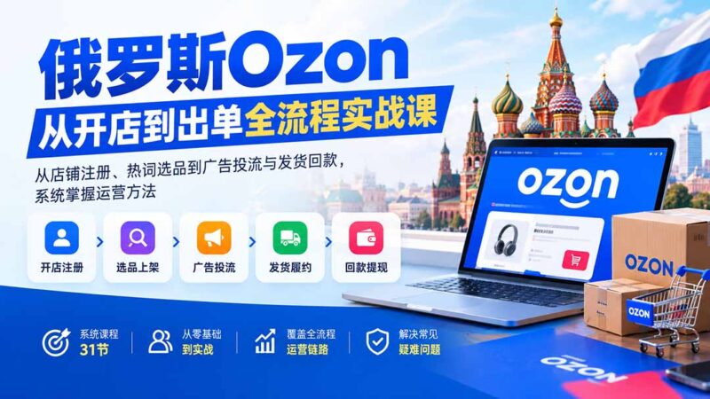 （20379期）俄罗斯Ozon从开店到出单全流程实战课：从店铺注册、热词选品到广告投流与发货回款，系统掌握运营方法-百科网