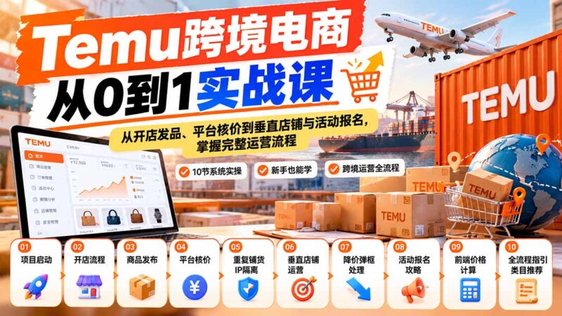 【无水印】Temu跨境电商从0到1实战课:从开店发品、平台核价到垂直店铺与活动报名,掌握完整运营流程-百科网_分享创业项目_网上赚钱方法