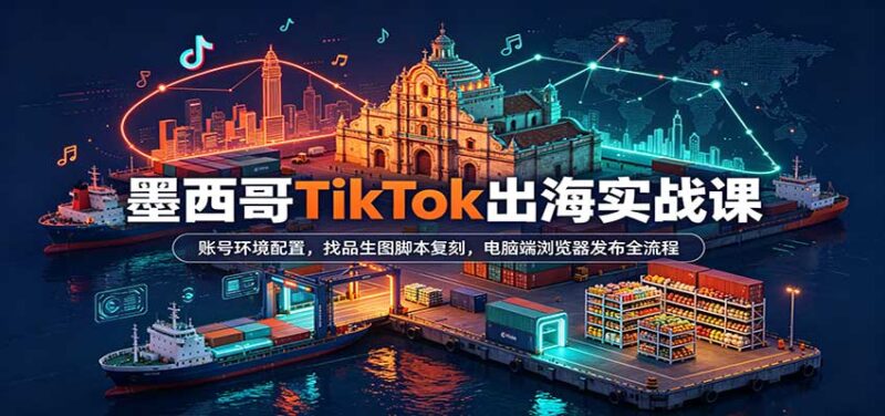 墨西哥TikTok出海实战课:账号环境配置,找品生图脚本复刻,电脑端浏览器发布全流程-百科网