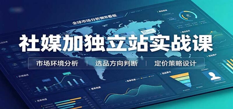 社媒加独立站实战课:市场环境选品定价,社媒运营建站,私域网红营销教学-百科网