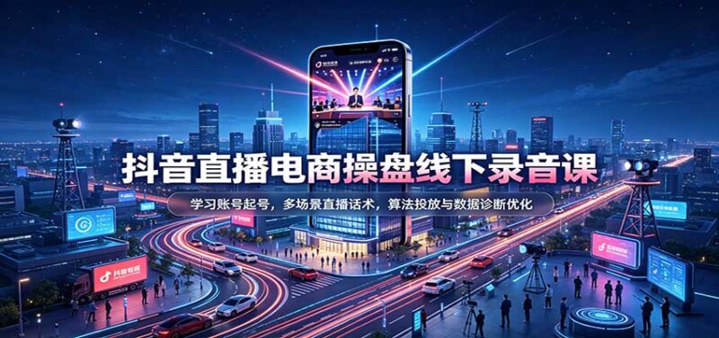 抖音直播电商操盘线下录音课：学习账号起号，多场景直播话术，算法投放与数据诊断优化-百科网