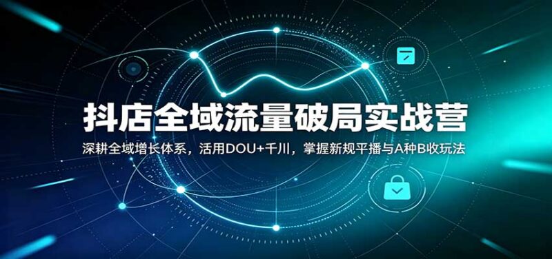 抖店全域流量破局实战营:深耕全域增长体系,活用DOU+千川,掌握新规平播与A种B收玩法-百科网