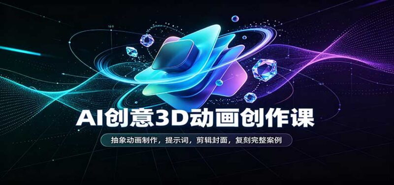 AI创意3D动画创作课：抽象动画制作，提示词，剪辑封面，复刻完整案例-百科网
