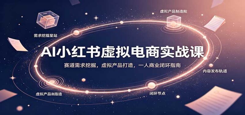 AI小红书虚拟电商实战课:赛道需求挖掘,虚拟产品打造,一人商业闭环指南-百科网