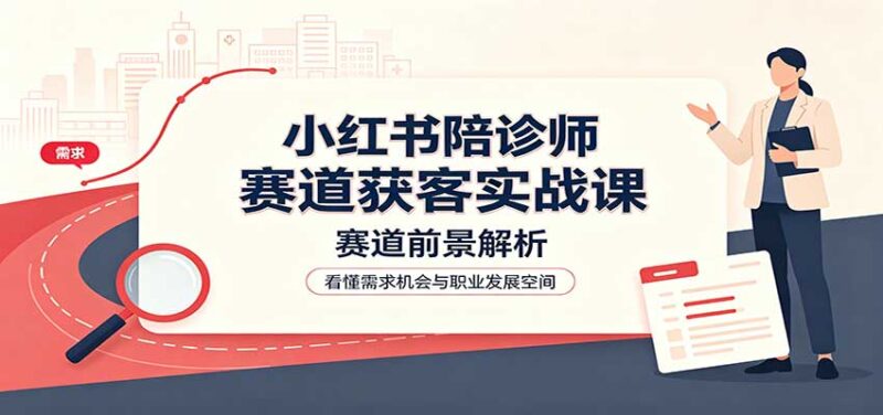 小红书陪诊师赛道获客实战课:赛道前景解析,账号运营,业务流程风控-百科网