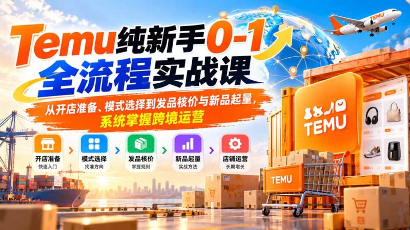 (20636期)Temu纯新手0-1全流程实战课:从开店准备、模式选择到发品核价与新品起量,系统掌握跨境运营-百科网