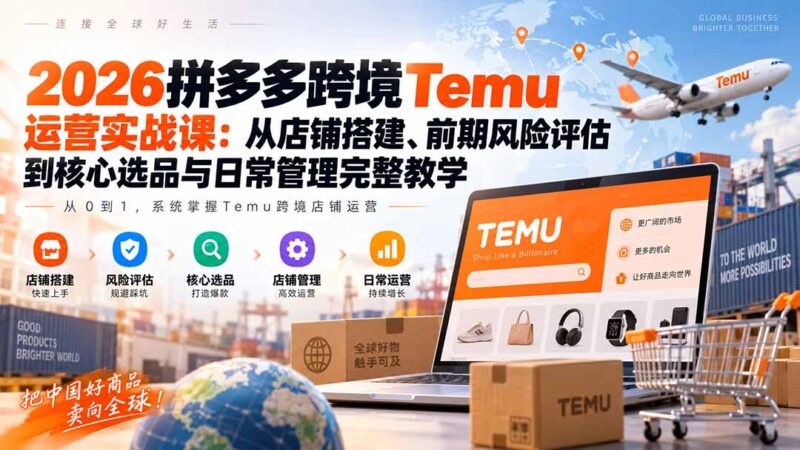 （20458期）2026拼多多跨境Temu运营实战课：从店铺搭建、前期风险评估到核心选品与日常管理完整教学-百科网