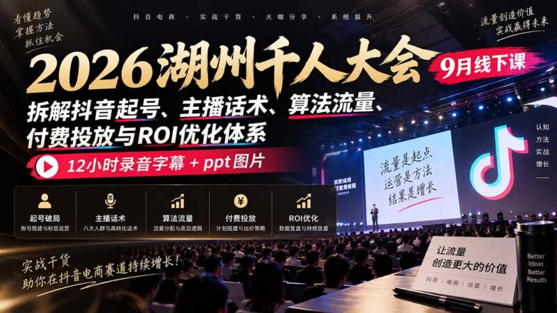 (20525期)2026湖州千人大会9月线下课:拆解抖音起号、主播话术、算法流量、付费投放与ROI优化体系,12小时录音字幕+ppt图片-百科网