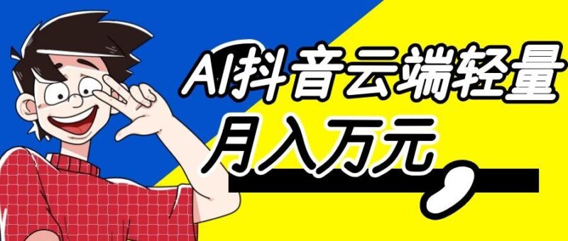 利用AI实现抖音云端轻量，月入万元，任何人都可以做！-百科网
