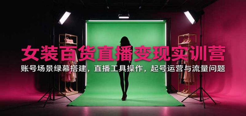 女装百货直播变现实训营:账号场景绿幕搭建,直播工具操作,起号运营与流量问题-百科网_分享创业项目_网上赚钱方法