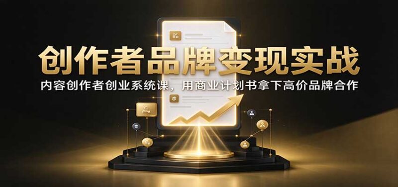 创作者品牌变现实战:内容创作者创业系统课,用商业计划书拿下高价品牌合作-百科网_分享创业项目_网上赚钱方法