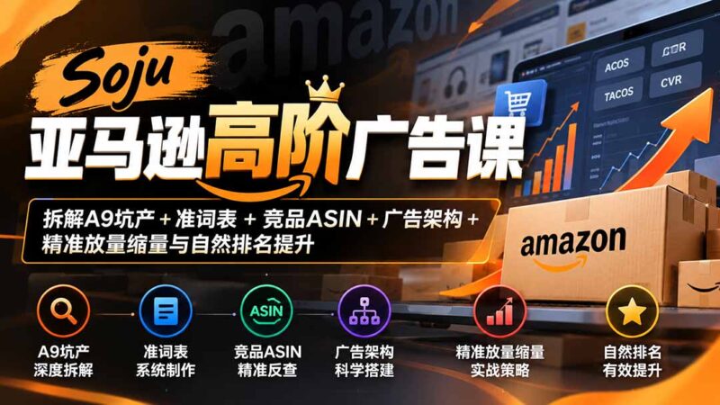 Soju亚马逊高阶广告课:拆解A9坑产+准词表+竞品ASIN+广告架构+精准放量缩量与自然排名提升-百科网_分享创业项目_网上赚钱方法