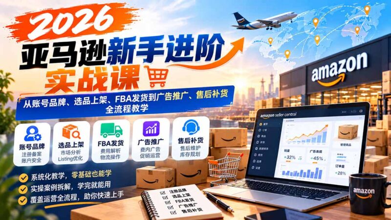 2026亚马逊新手进阶实战课:从账号品牌、选品上架、FBA发货到广告推广、售后补货全流程教学-百科网_分享创业项目_网上赚钱方法